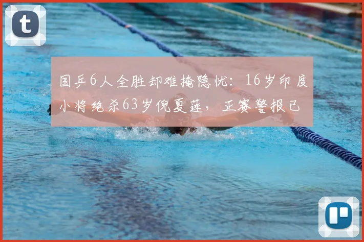 国乒6人全胜却难掩隐忧：16岁印度小将绝杀63岁倪夏莲，正赛警报已拉响