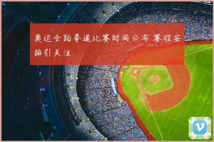 奥运会跆拳道比赛时间公布 赛程安排引关注