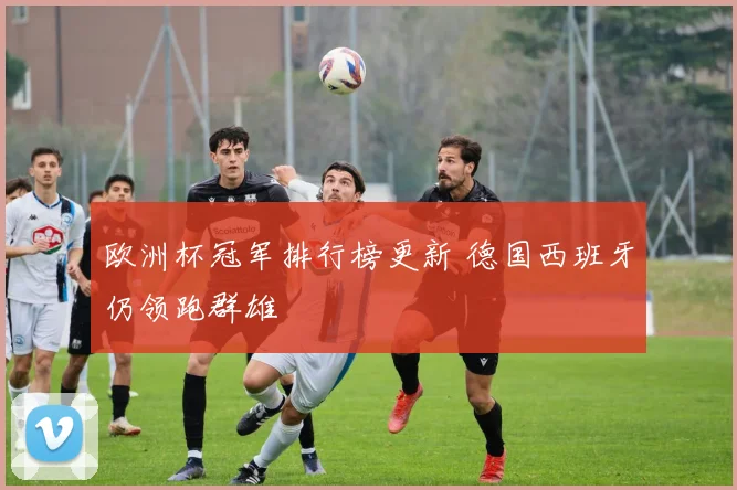 欧洲杯冠军排行榜更新 德国西班牙仍领跑群雄