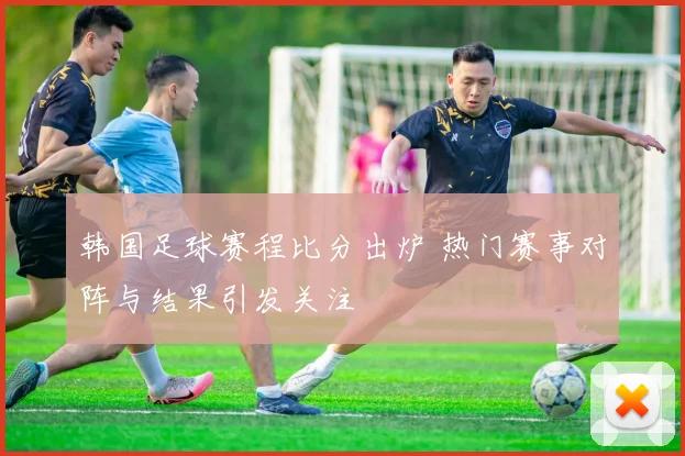 韩国足球赛程比分出炉 热门赛事对阵与结果引发关注
