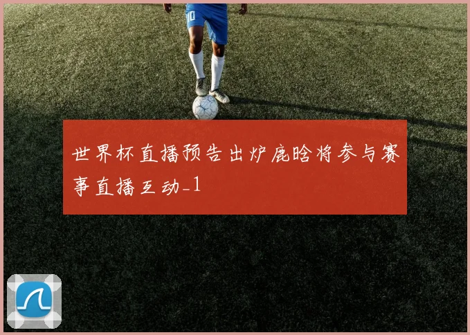 世界杯直播预告出炉鹿晗将参与赛事直播互动_1
