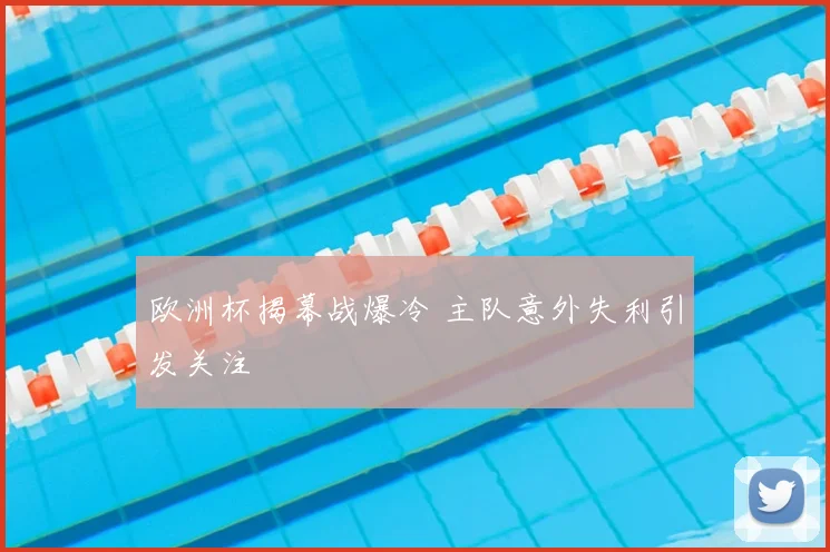 欧洲杯揭幕战爆冷 主队意外失利引发关注