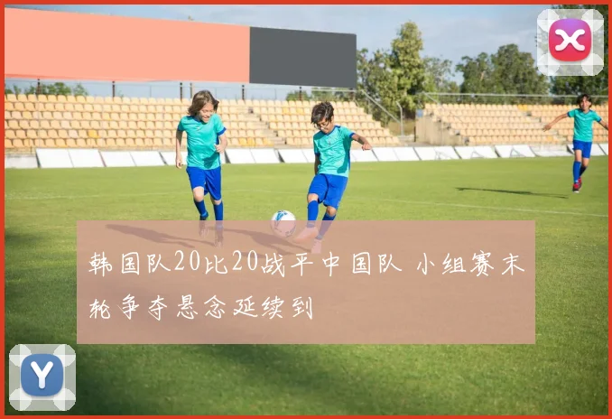 韩国队20比20战平中国队 小组赛末轮争夺悬念延续到