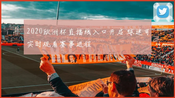 2020欧洲杯直播线入口开启 球迷可实时观看赛事进程