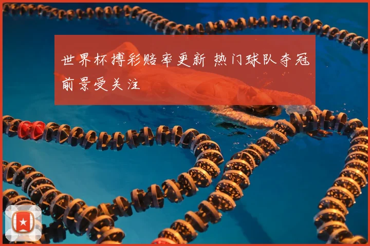世界杯搏彩赔率更新 热门球队夺冠前景受关注