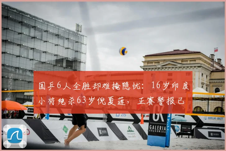 国乒6人全胜却难掩隐忧：16岁印度小将绝杀63岁倪夏莲，正赛警报已拉响