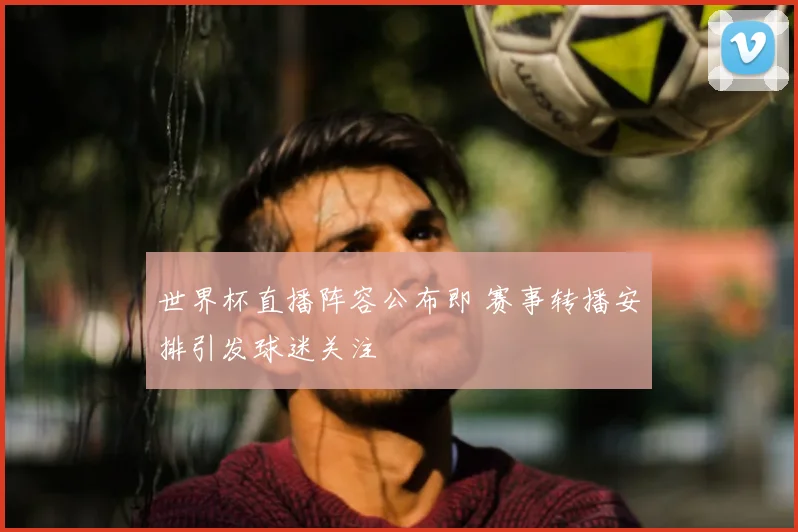 世界杯直播阵容公布即 赛事转播安排引发球迷关注