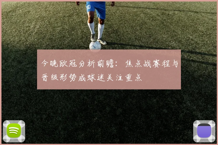 今晚欧冠分析前瞻:焦点战赛程与晋级形势成球迷关注重点