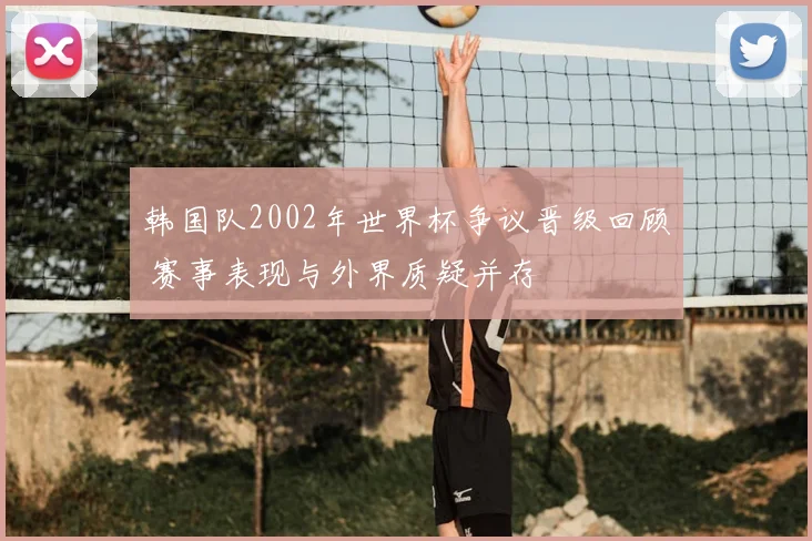 韩国队2002年世界杯争议晋级回顾 赛事表现与外界质疑并存