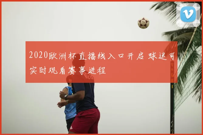 2020欧洲杯直播线入口开启 球迷可实时观看赛事进程