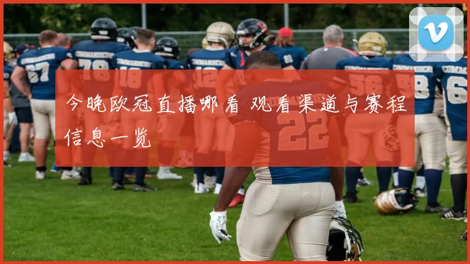 今晚欧冠直播哪看 观看渠道与赛程信息一览