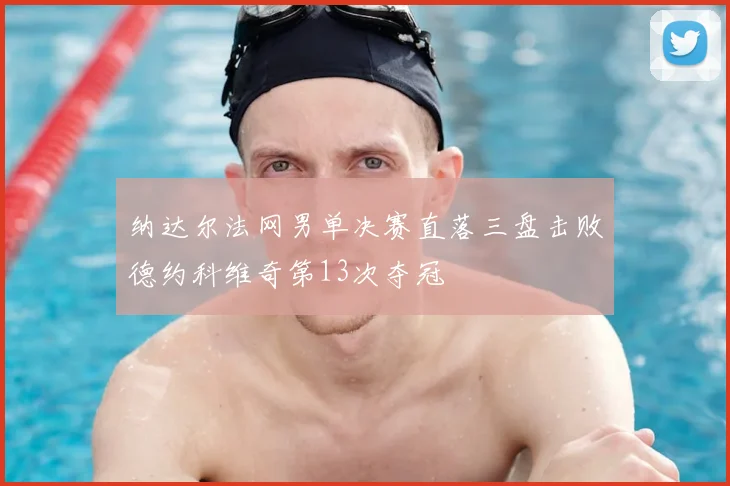 纳达尔法网男单决赛直落三盘击败德约科维奇第13次夺冠