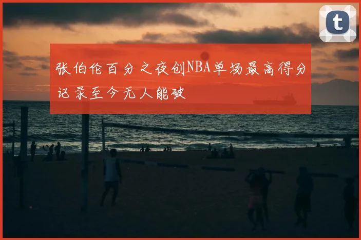 张伯伦百分之夜创NBA单场最高得分记录至今无人能破