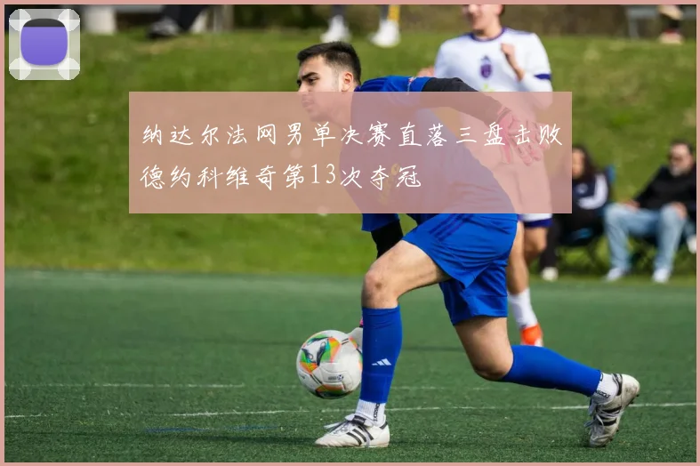 纳达尔法网男单决赛直落三盘击败德约科维奇第13次夺冠