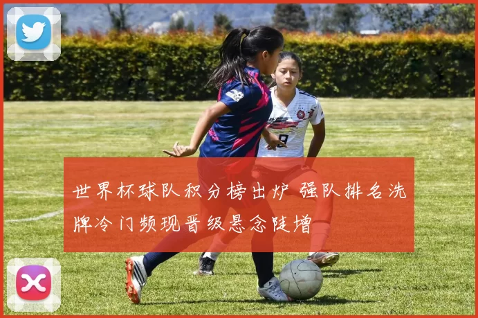 世界杯球队积分榜出炉 强队排名洗牌冷门频现晋级悬念陡增
