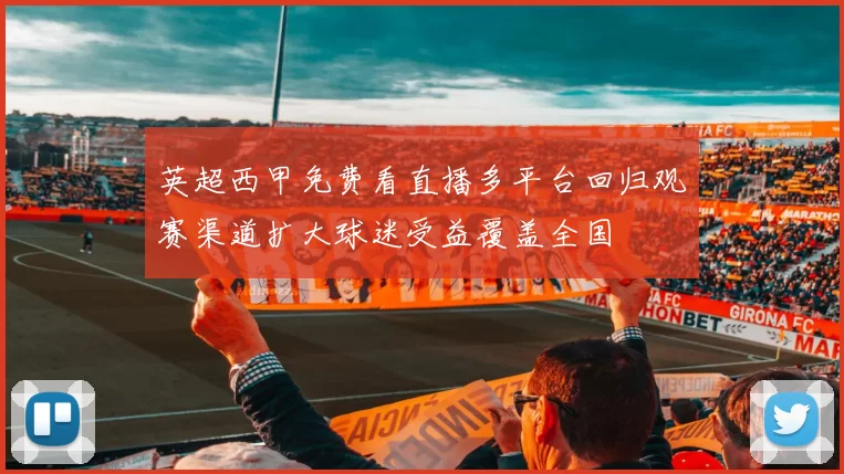 英超西甲免费看直播多平台回归观赛渠道扩大球迷受益覆盖全国