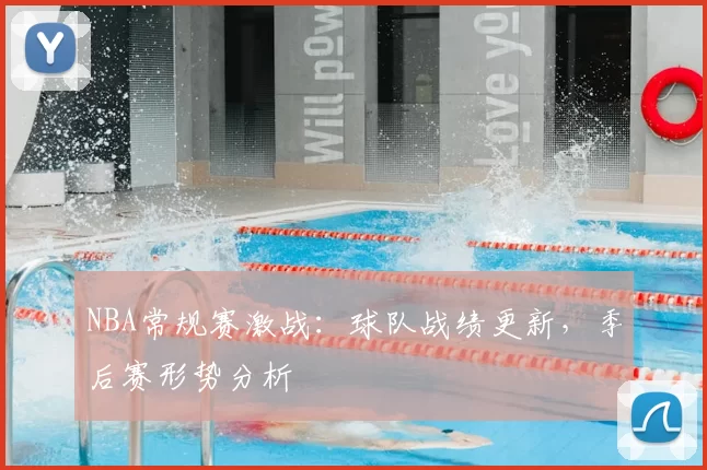 NBA常规赛激战:球队战绩更新,季后赛形势分析