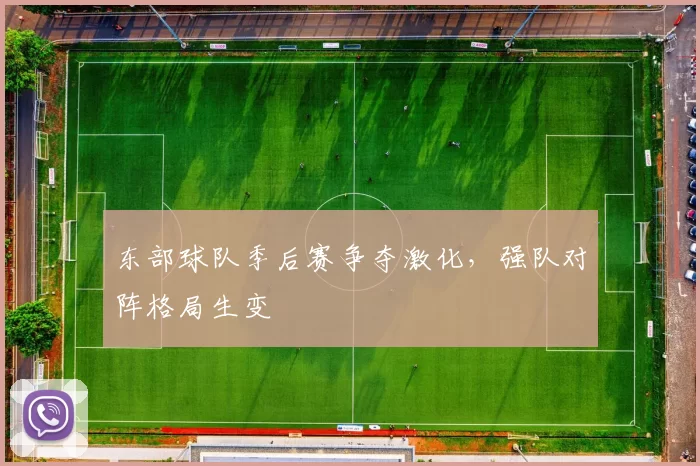 东部球队季后赛争夺激化,强队对阵格局生变