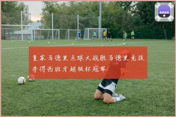 皇家马德里点球大战胜马德里竞技夺得西班牙超级杯冠军