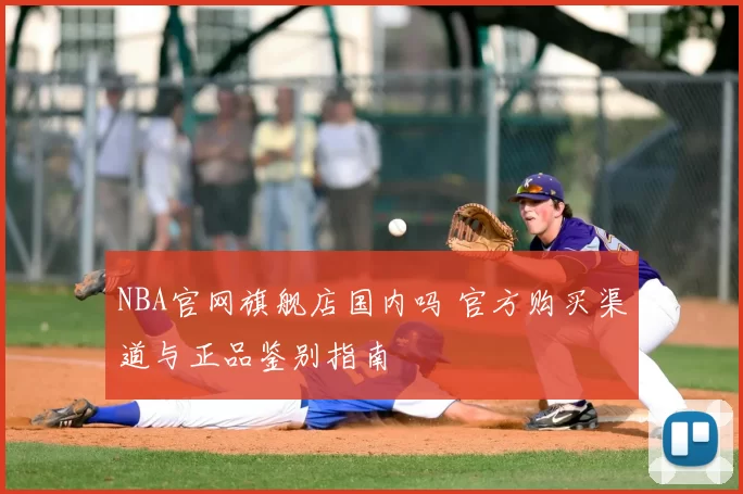 NBA官网旗舰店国内吗 官方购买渠道与正品鉴别指南