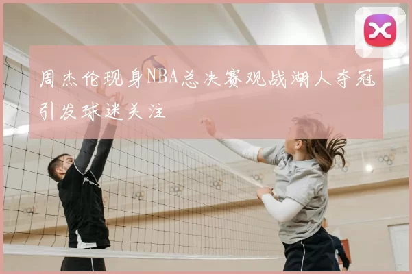 周杰伦现身NBA总决赛观战湖人夺冠引发球迷关注