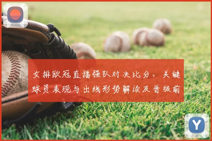 女排欧冠直播强队对决比分、关键球员表现与出线形势解读及晋级前景