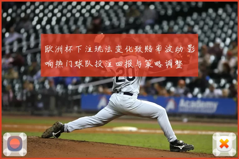 欧洲杯下注玩法变化致赔率波动 影响热门球队投注回报与策略调整