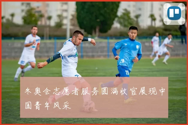 冬奥会志愿者服务圆满收官展现中国青年风采