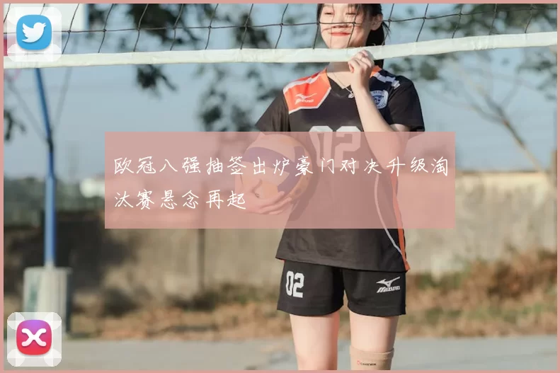 欧冠八强抽签出炉豪门对决升级淘汰赛悬念再起