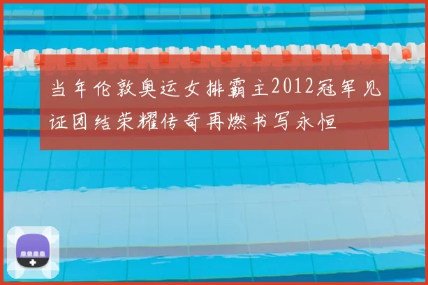 当年伦敦奥运女排霸主2012冠军见证团结荣耀传奇再燃书写永恒