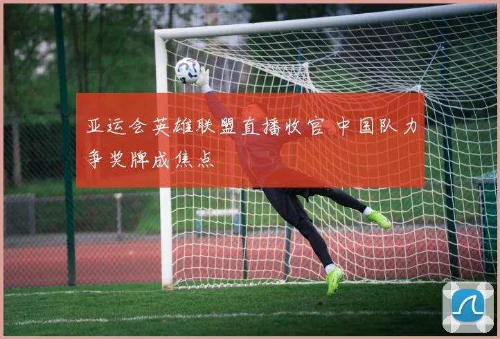 亚运会英雄联盟直播收官 中国队力争奖牌成焦点