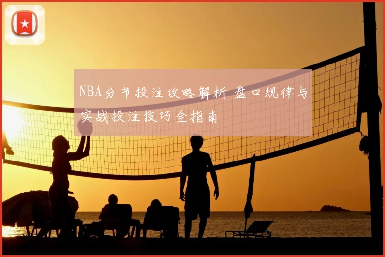 NBA分节投注攻略解析 盘口规律与实战投注技巧全指南