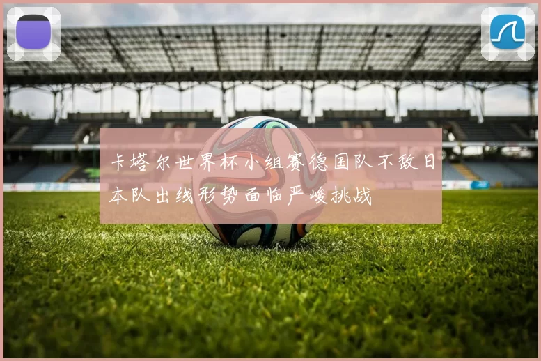 卡塔尔世界杯小组赛德国队不敌日本队出线形势面临严峻挑战