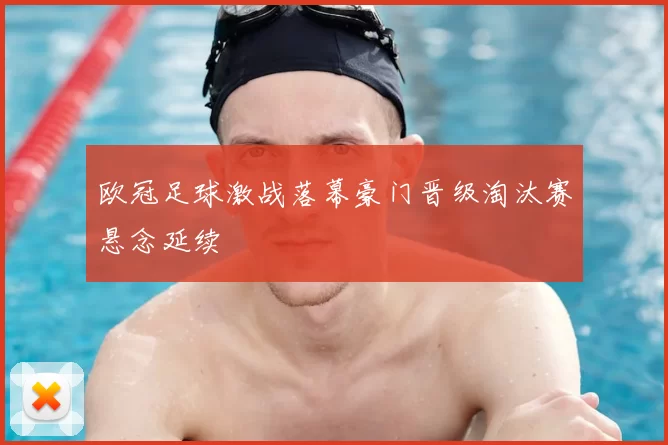 欧冠足球激战落幕豪门晋级淘汰赛悬念延续