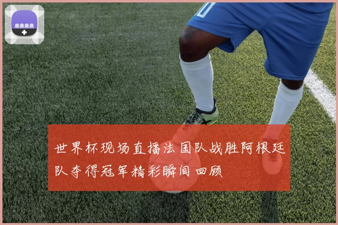 世界杯现场直播法国队战胜阿根廷队夺得冠军精彩瞬间回顾
