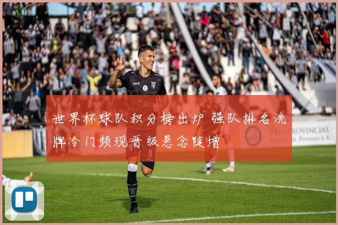 世界杯球队积分榜出炉 强队排名洗牌冷门频现晋级悬念陡增