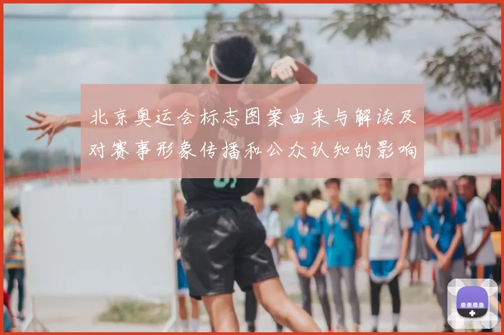 北京奥运会标志图案由来与解读及对赛事形象传播和公众认知的影响