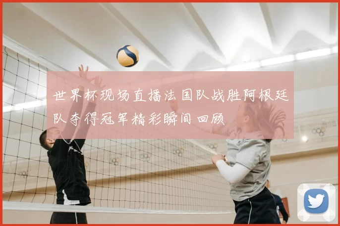 世界杯现场直播法国队战胜阿根廷队夺得冠军精彩瞬间回顾
