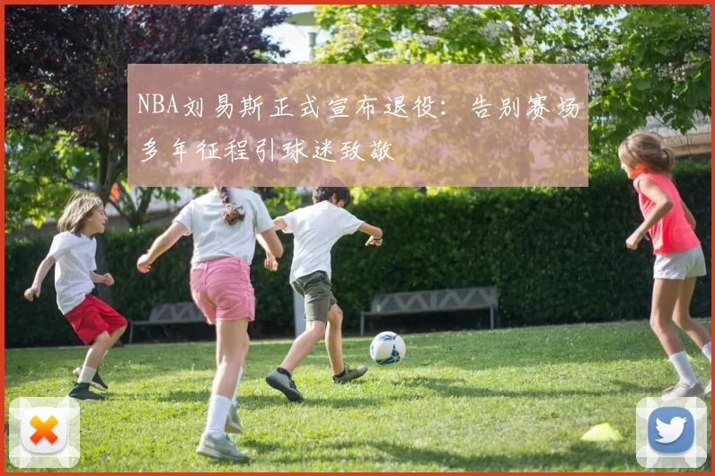 NBA刘易斯正式宣布退役：告别赛场多年征程引球迷致敬