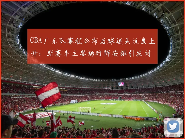 CBA广东队赛程公布后球迷关注度上升，新赛季主客场对阵安排引发讨论