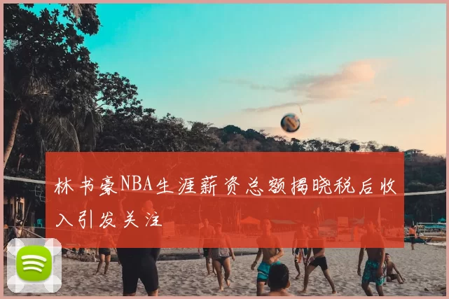 林书豪NBA生涯薪资总额揭晓税后收入引发关注