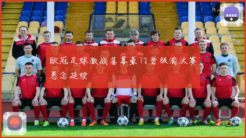 欧冠足球激战落幕豪门晋级淘汰赛悬念延续