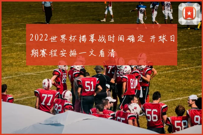 2022世界杯揭幕战时间确定 开球日期赛程安排一文看清
