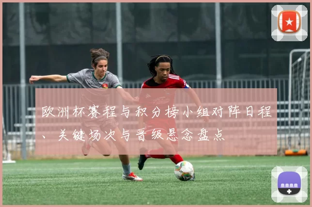 欧洲杯赛程与积分榜小组对阵日程、关键场次与晋级悬念盘点