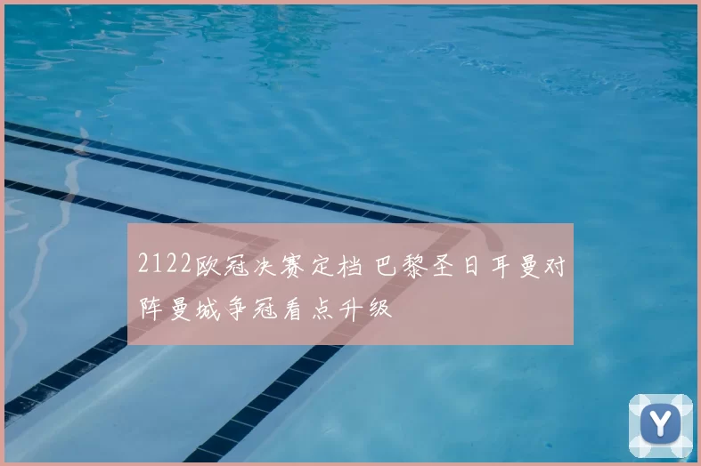 2122欧冠决赛定档 巴黎圣日耳曼对阵曼城争冠看点升级