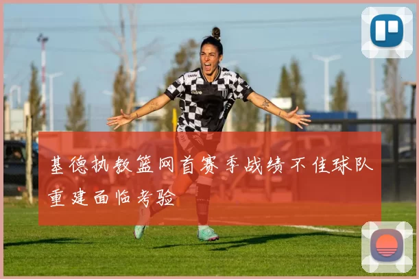 基德执教篮网首赛季战绩不佳球队重建面临考验