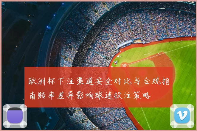 欧洲杯下注渠道安全对比与合规指南赔率差异影响球迷投注策略