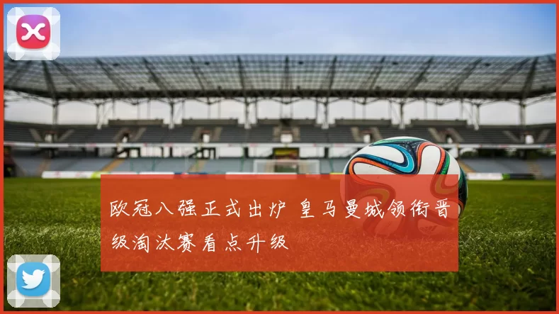 欧冠八强正式出炉 皇马曼城领衔晋级淘汰赛看点升级