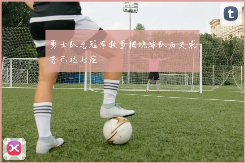 勇士队总冠军数量揭晓球队历史荣誉已达七座