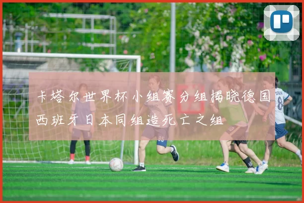 卡塔尔世界杯小组赛分组揭晓德国西班牙日本同组造死亡之组